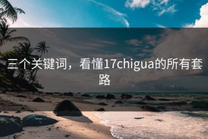 三个关键词，看懂17chigua的所有套路