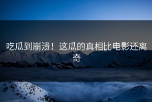 吃瓜到崩溃！这瓜的真相比电影还离奇
