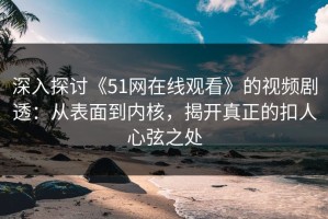 深入探讨《51网在线观看》的视频剧透：从表面到内核，揭开真正的扣人心弦之处