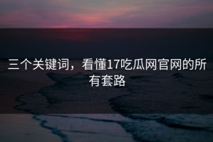 三个关键词，看懂17吃瓜网官网的所有套路