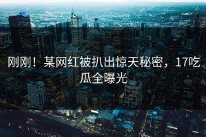 刚刚！某网红被扒出惊天秘密，17吃瓜全曝光