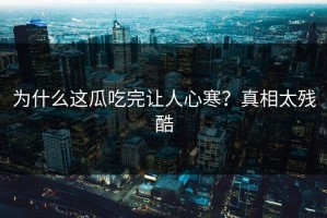 为什么这瓜吃完让人心寒？真相太残酷