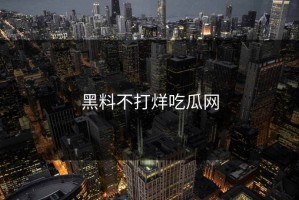 黑料不打烊吃瓜网