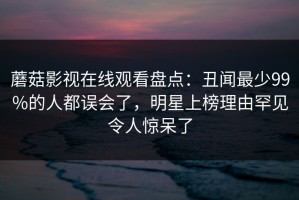 蘑菇影视在线观看盘点：丑闻最少99%的人都误会了，明星上榜理由罕见令人惊呆了