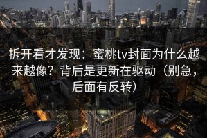 拆开看才发现：蜜桃tv封面为什么越来越像？背后是更新在驱动（别急，后面有反转）