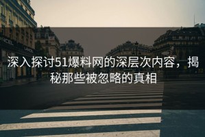深入探讨51爆料网的深层次内容，揭秘那些被忽略的真相