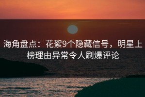 海角盘点：花絮9个隐藏信号，明星上榜理由异常令人刷爆评论