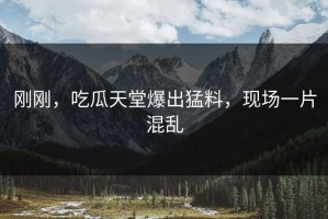 刚刚，吃瓜天堂爆出猛料，现场一片混乱