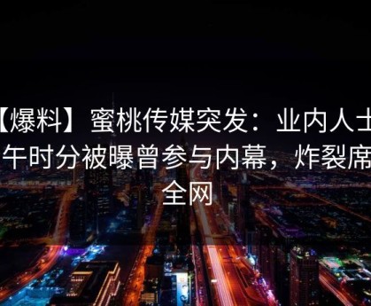 【爆料】蜜桃传媒突发：业内人士在中午时分被曝曾参与内幕，炸裂席卷全网