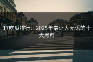 17吃瓜排行：2025年最让人无语的十大黑料