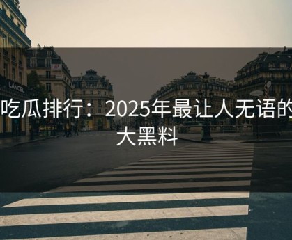 17吃瓜排行：2025年最让人无语的十大黑料