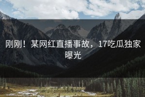 刚刚！某网红直播事故，17吃瓜独家曝光