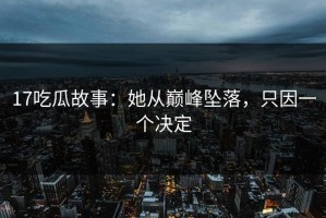 17吃瓜故事：她从巅峰坠落，只因一个决定
