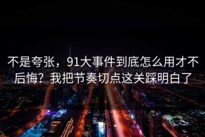 不是夸张，91大事件到底怎么用才不后悔？我把节奏切点这关踩明白了