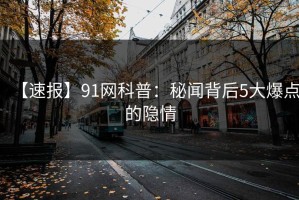 【速报】91网科普：秘闻背后5大爆点的隐情