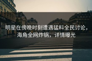 明星在傍晚时刻遭遇猛料全民讨论，海角全网炸锅，详情曝光