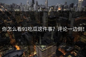 你怎么看91吃瓜这件事？评论一边倒！