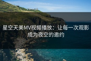 星空天美MV视频播放：让每一次观影成为夜空的邀约
