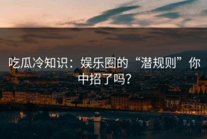 吃瓜冷知识：娱乐圈的“潜规则”你中招了吗？