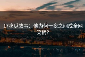 17吃瓜故事：他为何一夜之间成全网笑柄？