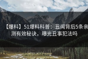 【爆料】51爆料科普：丑闻背后5条亲测有效秘诀，曝光丑事犯法吗