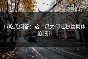 17吃瓜问答：这个瓜为何让粉丝集体崩溃？