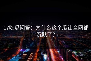 17吃瓜问答：为什么这个瓜让全网都沉默了？