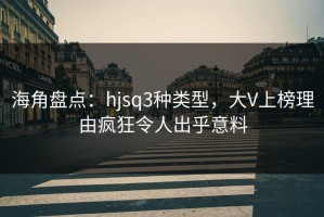 海角盘点：hjsq3种类型，大V上榜理由疯狂令人出乎意料