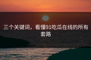 三个关键词，看懂91吃瓜在线的所有套路