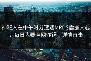 神秘人在中午时分遭遇MRDS震撼人心，每日大赛全网炸锅，详情直击