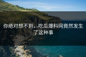 你绝对想不到，吃瓜爆料网竟然发生了这种事