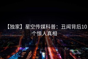 【独家】星空传媒科普：丑闻背后10个惊人真相