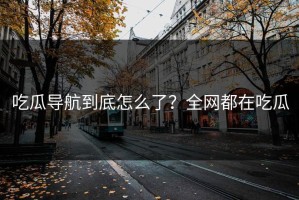 吃瓜导航到底怎么了？全网都在吃瓜
