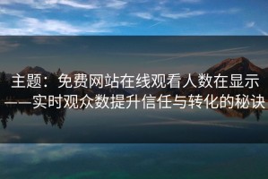 主题：免费网站在线观看人数在显示——实时观众数提升信任与转化的秘诀