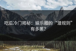 吃瓜冷门揭秘：娱乐圈的“潜规则”有多黑？