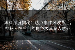 黑料深度揭秘：热点事件风波背后，神秘人在后台的角色极其令人意外