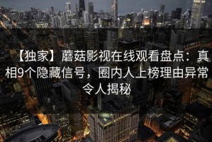 【独家】蘑菇影视在线观看盘点：真相9个隐藏信号，圈内人上榜理由异常令人揭秘