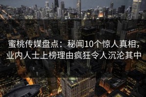 蜜桃传媒盘点：秘闻10个惊人真相，业内人士上榜理由疯狂令人沉沦其中