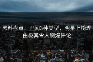 黑料盘点：丑闻3种类型，明星上榜理由极其令人刷爆评论