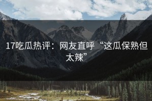 17吃瓜热评：网友直呼“这瓜保熟但太辣”