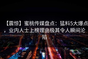 【震惊】蜜桃传媒盘点：猛料5大爆点，业内人士上榜理由极其令人瞬间沦陷