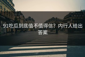 91吃瓜到底值不值得信？内行人给出答案