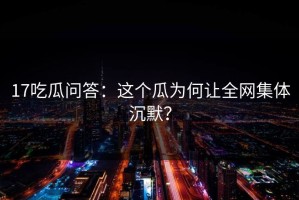 17吃瓜问答：这个瓜为何让全网集体沉默？