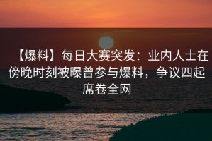 【爆料】每日大赛突发：业内人士在傍晚时刻被曝曾参与爆料，争议四起席卷全网