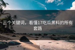 三个关键词，看懂17吃瓜黑料的所有套路