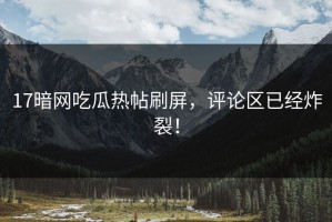 17暗网吃瓜热帖刷屏，评论区已经炸裂！
