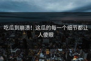 吃瓜到崩溃！这瓜的每一个细节都让人傻眼
