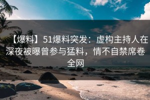 【爆料】51爆料突发：虚构主持人在深夜被曝曾参与猛料，情不自禁席卷全网
