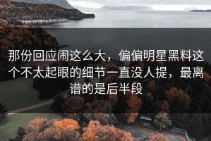 那份回应闹这么大，偏偏明星黑料这个不太起眼的细节一直没人提，最离谱的是后半段