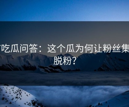 17吃瓜问答：这个瓜为何让粉丝集体脱粉？